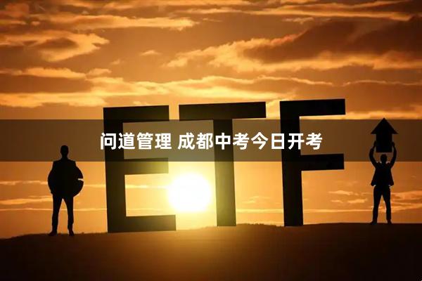 问道管理 成都中考今日开考