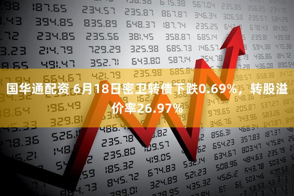 国华通配资 6月18日密卫转债下跌0.69%，转股溢价率26.97%