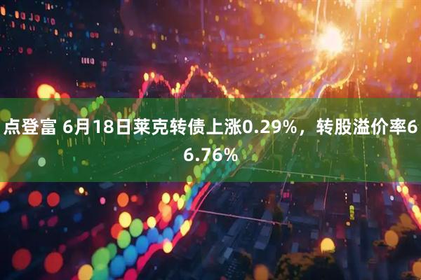 点登富 6月18日莱克转债上涨0.29%，转股溢价率66.76%