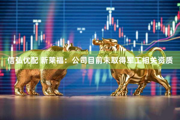 信弘优配 新莱福：公司目前未取得军工相关资质