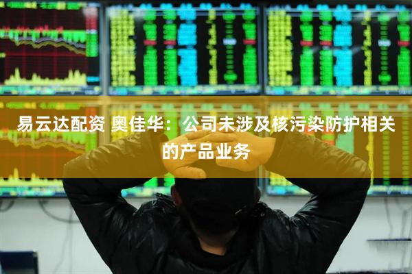易云达配资 奥佳华：公司未涉及核污染防护相关的产品业务