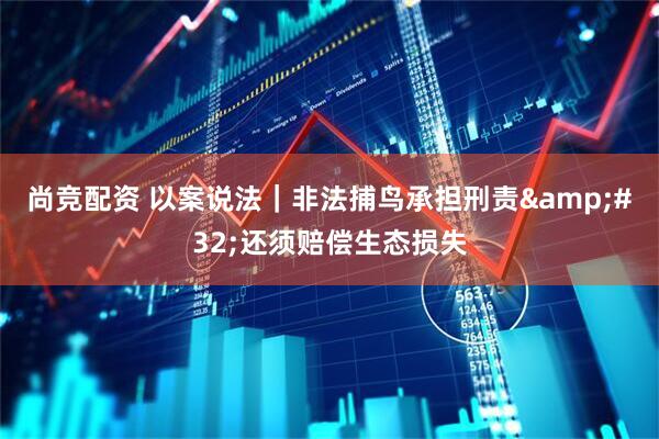 尚竞配资 以案说法｜非法捕鸟承担刑责&#32;还须赔偿生态损失