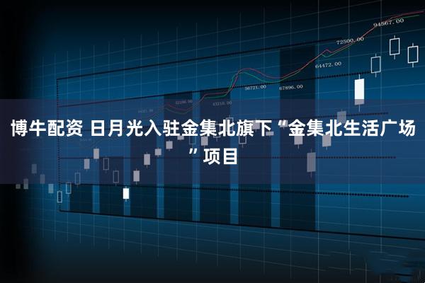 博牛配资 日月光入驻金集北旗下“金集北生活广场”项目