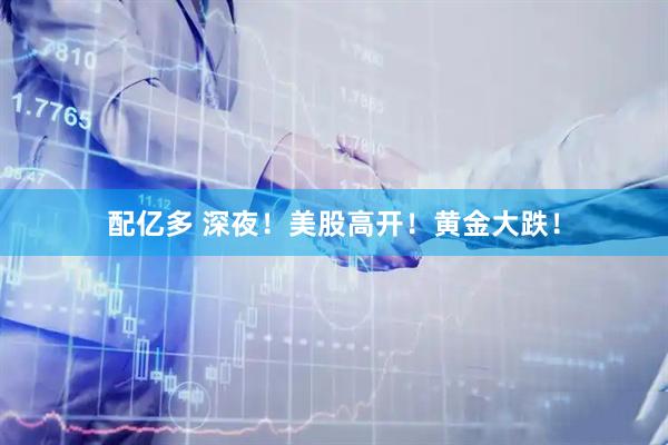 配亿多 深夜！美股高开！黄金大跌！