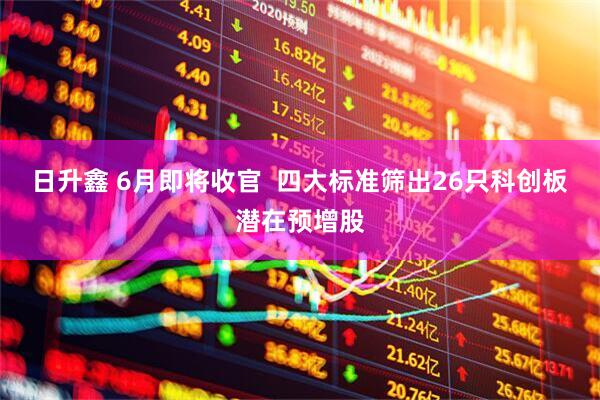 日升鑫 6月即将收官  四大标准筛出26只科创板潜在预增股