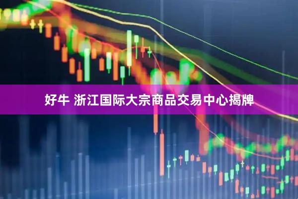 好牛 浙江国际大宗商品交易中心揭牌