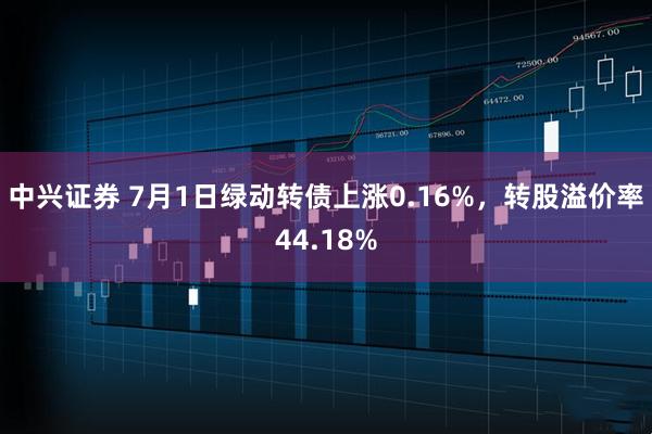 中兴证券 7月1日绿动转债上涨0.16%，转股溢价率44.18%