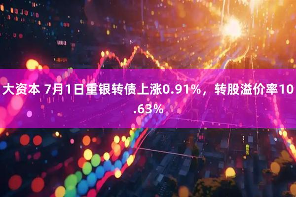 大资本 7月1日重银转债上涨0.91%，转股溢价率10.63%