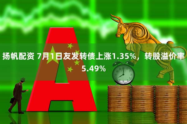 扬帆配资 7月1日友发转债上涨1.35%，转股溢价率5.49%