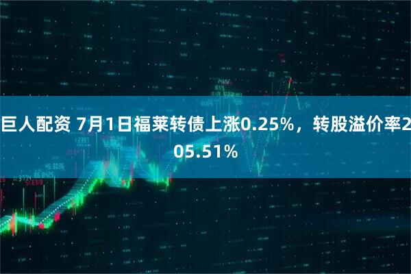 巨人配资 7月1日福莱转债上涨0.25%，转股溢价率205.51%