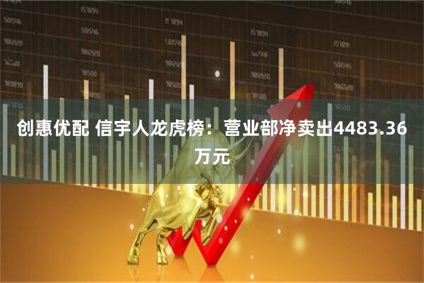 创惠优配 信宇人龙虎榜：营业部净卖出4483.36万元