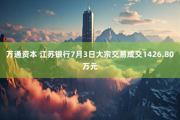 万通资本 江苏银行7月3日大宗交易成交1426.80万元