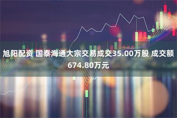 旭阳配资 国泰海通大宗交易成交35.00万股 成交额674.80万元