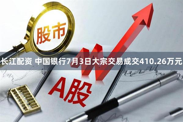 长江配资 中国银行7月3日大宗交易成交410.26万元