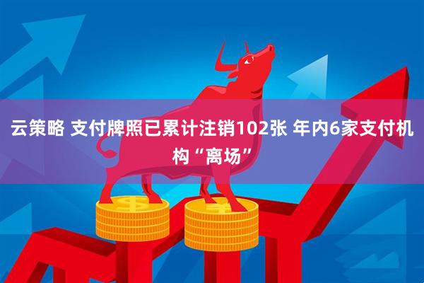 云策略 支付牌照已累计注销102张 年内6家支付机构“离场”