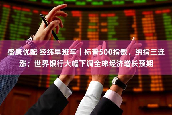 盛康优配 经纬早班车｜标普500指数、纳指三连涨；世界银行大幅下调全球经济增长预期