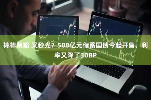 棒棒策略 又秒光？500亿元储蓄国债今起开售，利率又降了30BP