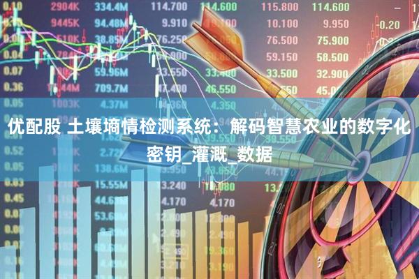 优配股 土壤墒情检测系统：解码智慧农业的数字化密钥_灌溉_数据