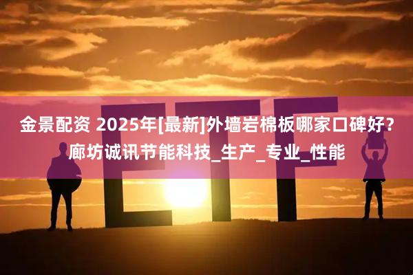 金景配资 2025年[最新]外墙岩棉板哪家口碑好？廊坊诚讯节能科技_生产_专业_性能