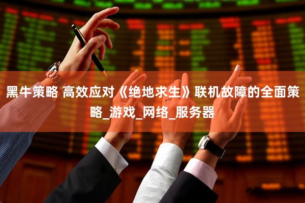 黑牛策略 高效应对《绝地求生》联机故障的全面策略_游戏_网络_服务器