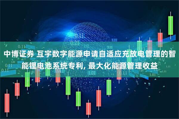 中博证券 互宇数字能源申请自适应充放电管理的智能锂电池系统专利, 最大化能源管理收益