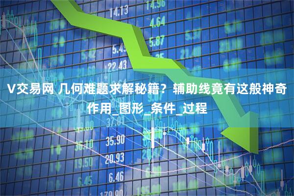 V交易网 几何难题求解秘籍？辅助线竟有这般神奇作用_图形_条件_过程