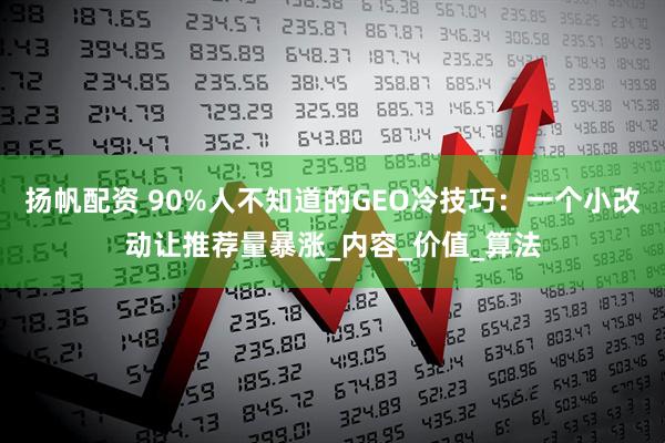 扬帆配资 90%人不知道的GEO冷技巧：一个小改动让推荐量暴涨_内容_价值_算法
