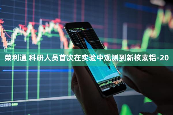 荣利通 科研人员首次在实验中观测到新核素铝-20