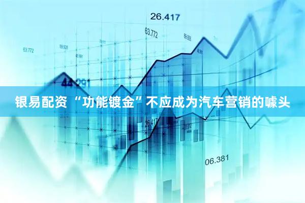 银易配资 “功能镀金”不应成为汽车营销的噱头