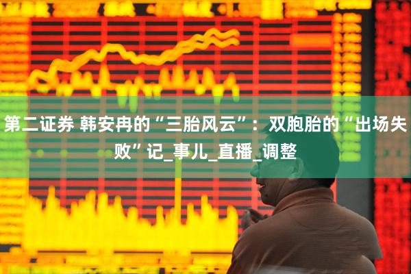 第二证券 韩安冉的“三胎风云”：双胞胎的“出场失败”记_事儿_直播_调整