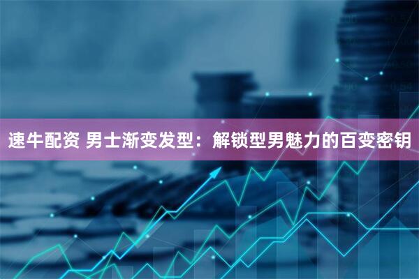 速牛配资 男士渐变发型：解锁型男魅力的百变密钥