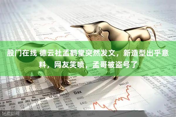 股门在线 德云社孟鹤堂突然发文，新造型出乎意料，网友笑喷，孟哥被盗号了