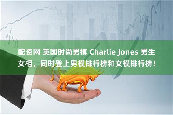 配资网 英国时尚男模 Charlie Jones 男生女相，同时登上男模排行榜和女模排行榜！