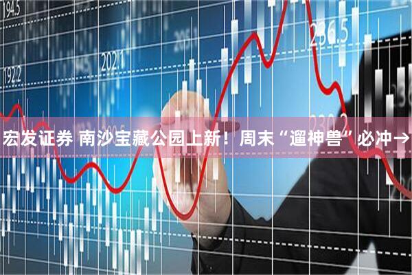 宏发证券 南沙宝藏公园上新！周末“遛神兽”必冲→