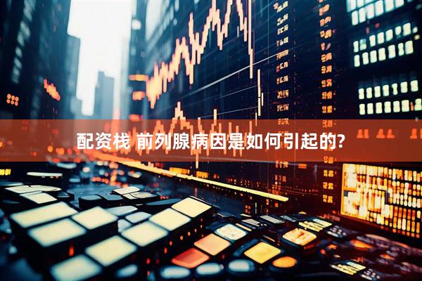配资栈 前列腺病因是如何引起的?