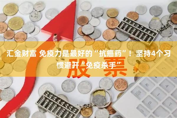 汇金财富 免疫力是最好的“抗癌药”！坚持4个习惯避开“免疫杀手”