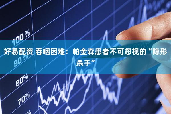 好易配资 吞咽困难：帕金森患者不可忽视的“隐形杀手”