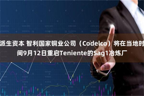 派生资本 智利国家铜业公司（Codelco）将在当地时间9月12日重启Teniente的Sag1冶炼厂