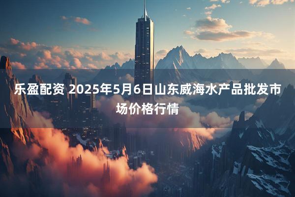 乐盈配资 2025年5月6日山东威海水产品批发市场价格行情