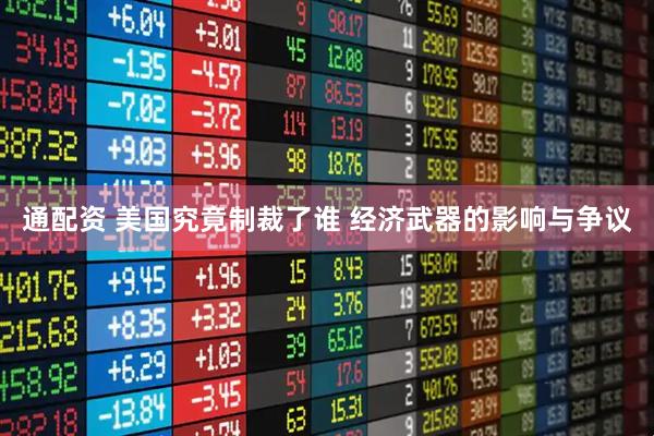 通配资 美国究竟制裁了谁 经济武器的影响与争议