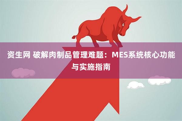 资生网 破解肉制品管理难题：MES系统核心功能与实施指南