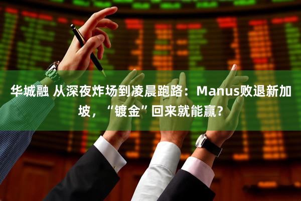 华城融 从深夜炸场到凌晨跑路：Manus败退新加坡，“镀金”回来就能赢？
