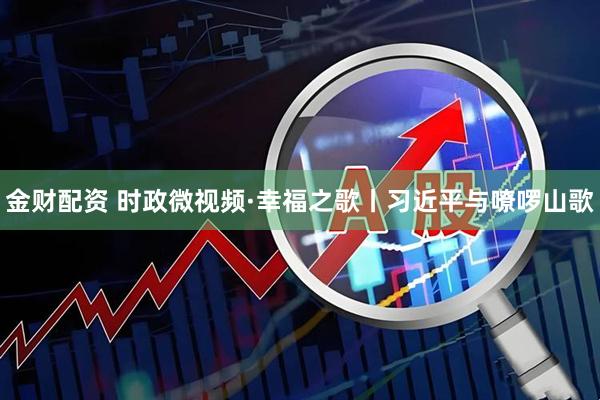 金财配资 时政微视频·幸福之歌丨习近平与嘹啰山歌