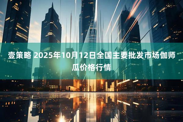 壹策略 2025年10月12日全国主要批发市场伽师瓜价格行情
