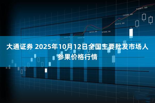大通证券 2025年10月12日全国主要批发市场人参果价格行情