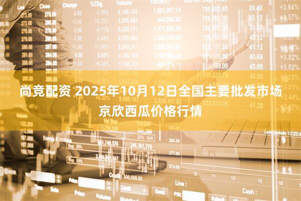 尚竞配资 2025年10月12日全国主要批发市场京欣西瓜价格行情