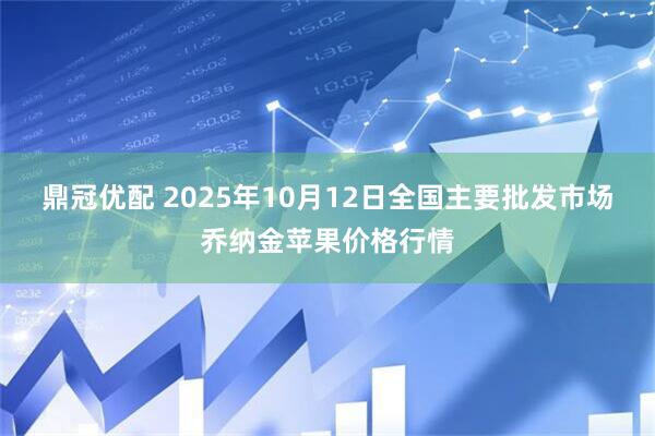 鼎冠优配 2025年10月12日全国主要批发市场乔纳金苹果价格行情