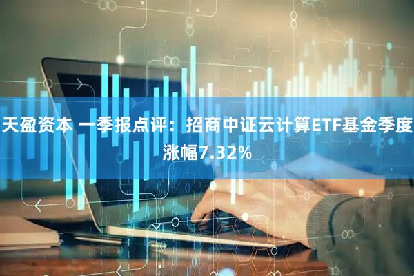 天盈资本 一季报点评：招商中证云计算ETF基金季度涨幅7.32%