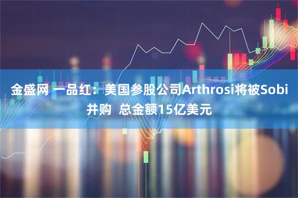 金盛网 一品红：美国参股公司Arthrosi将被Sobi并购  总金额15亿美元