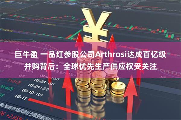 巨牛盈 一品红参股公司Arthrosi达成百亿级并购背后：全球优先生产供应权受关注